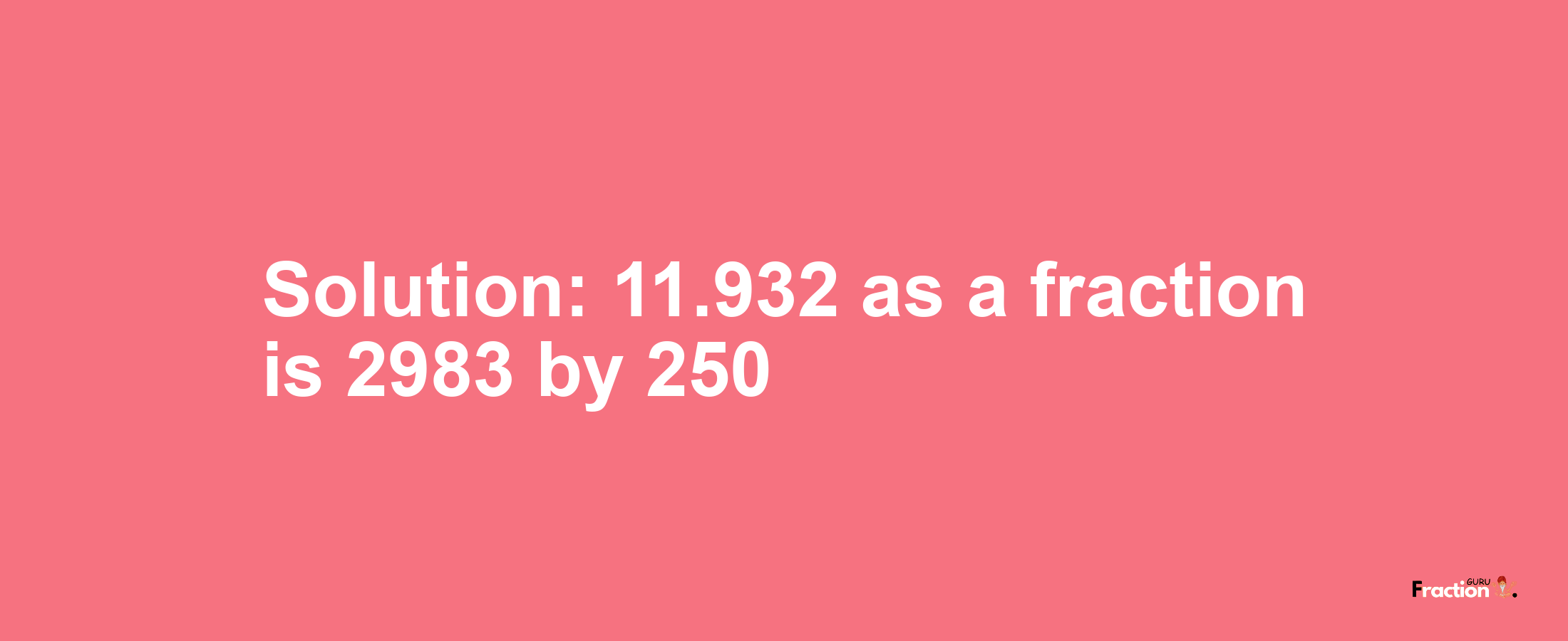 Solution:11.932 as a fraction is 2983/250